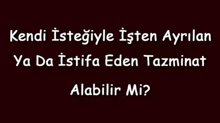 KENDİ İSTEĞİYLE İŞTEN AYRILAN TAZMİNAT ALABİLİR Mİ?